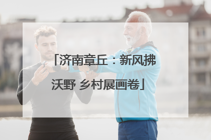 济南章丘：新风拂沃野 乡村展画卷
