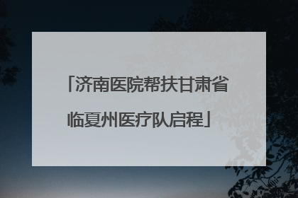 济南医院帮扶甘肃省临夏州医疗队启程