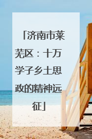 济南市莱芜区：十万学子乡土思政的精神远征