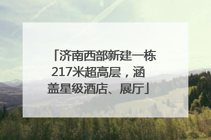 济南西部新建一栋217米超高层，涵盖星级酒店、展厅