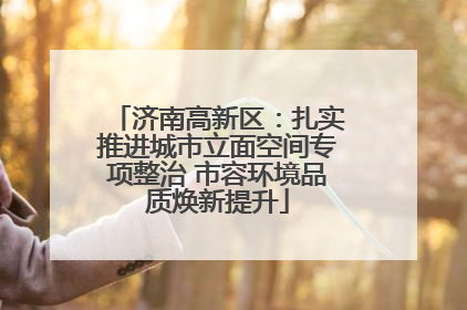 济南高新区：扎实推进城市立面空间专项整治 市容环境品质焕新提升