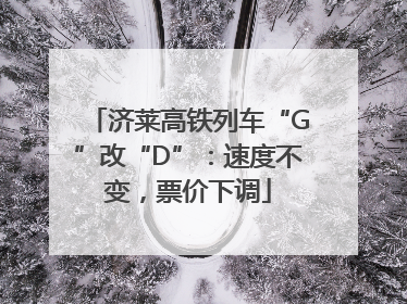 济莱高铁列车“G”改“D”：速度不变，票价下调