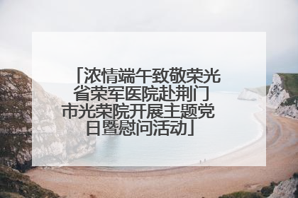 浓情端午致敬荣光 省荣军医院赴荆门市光荣院开展主题党日暨慰问活动