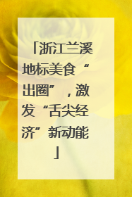 浙江兰溪地标美食“出圈”，激发“舌尖经济”新动能
