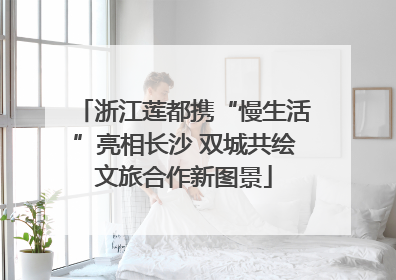 浙江莲都携“慢生活”亮相长沙 双城共绘文旅合作新图景