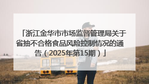 浙江金华市市场监督管理局关于省抽不合格食品风险控制情况的通告（2025年第15期）