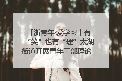 浙青年·爱学习｜有“笑”也有“理”太湖街道开展青年干部理论宣讲“开放麦”