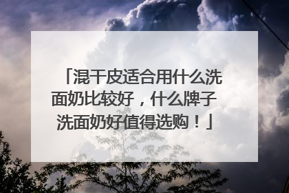 混干皮适合用什么洗面奶比较好，什么牌子洗面奶好值得选购！