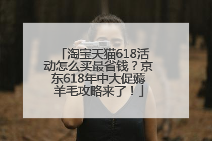 淘宝天猫618活动怎么买最省钱？京东618年中大促薅羊毛攻略来了！