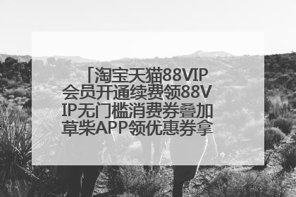 淘宝天猫88VIP会员开通续费领88VIP无门槛消费券叠加草柴APP领优惠券拿购物返利更省钱
