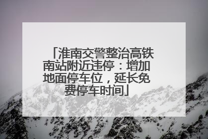 淮南交警整治高铁南站附近违停：增加地面停车位，延长免费停车时间