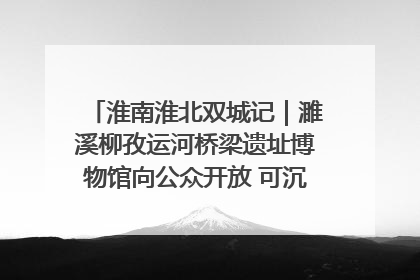 淮南淮北双城记｜濉溪柳孜运河桥梁遗址博物馆向公众开放 可沉浸式触摸历史