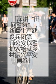 深耕“田间警务”，新疆生产建设兵团第二师公安以警护农绘就乡村振兴平安画卷
