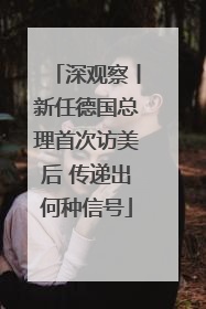 深观察丨新任德国总理首次访美后 传递出何种信号