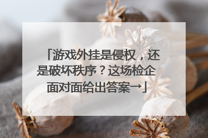 游戏外挂是侵权，还是破坏秩序？这场检企面对面给出答案→