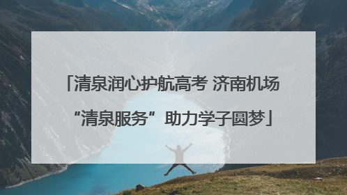 清泉润心护航高考 济南机场“清泉服务”助力学子圆梦