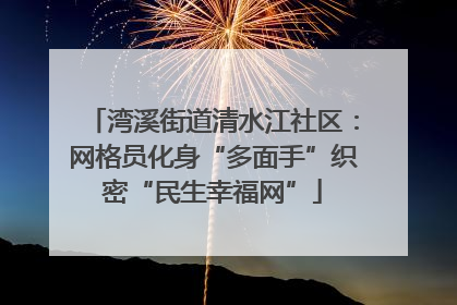 湾溪街道清水江社区：网格员化身“多面手”织密“民生幸福网”