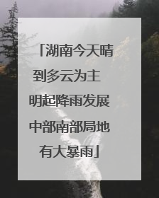 湖南今天晴到多云为主 明起降雨发展中部南部局地有大暴雨