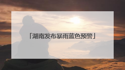 湖南发布暴雨蓝色预警
