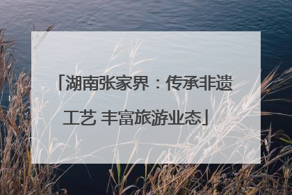 湖南张家界：传承非遗工艺 丰富旅游业态