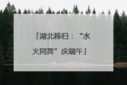 湖北秭归：“水火同舞”庆端午