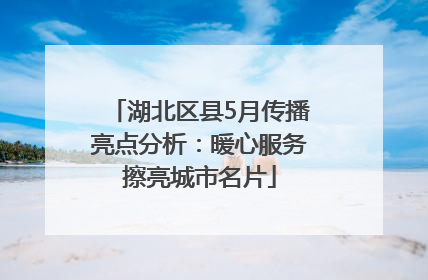湖北区县5月传播亮点分析：暖心服务擦亮城市名片