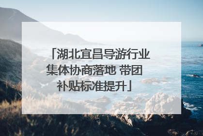 湖北宜昌导游行业集体协商落地 带团补贴标准提升