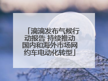 滴滴发布气候行动报告 持续推动国内和海外市场网约车电动化转型