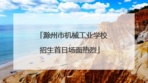 滁州市机械工业学校招生首日场面热烈