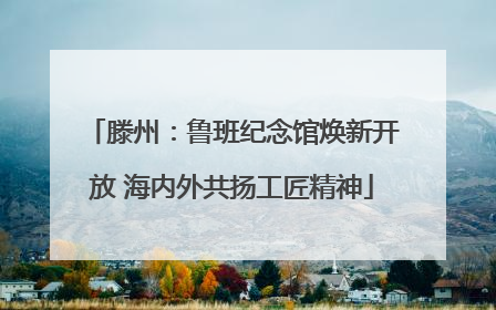 滕州：鲁班纪念馆焕新开放 海内外共扬工匠精神