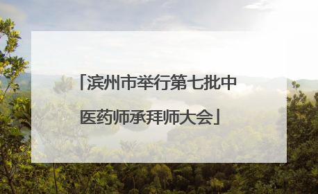 滨州市举行第七批中医药师承拜师大会