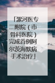 漯河医专二附院（市骨科医院）完成首例阿尔茨海默病手术治疗