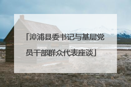漳浦县委书记与基层党员干部群众代表座谈