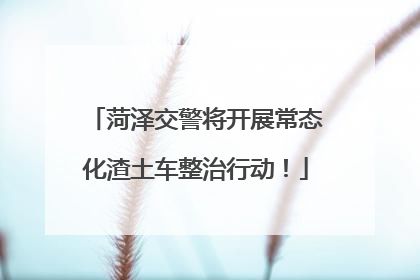 菏泽交警将开展常态化渣土车整治行动！