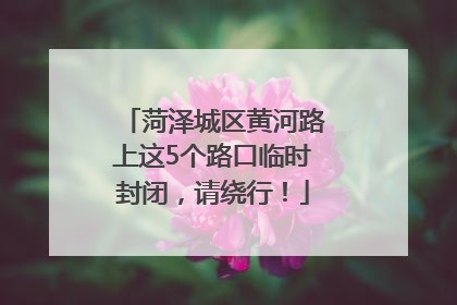 菏泽城区黄河路上这5个路口临时封闭，请绕行！