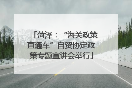 菏泽：“海关政策直通车”自贸协定政策专题宣讲会举行