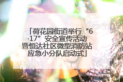 荷花园街道举行“6·17”安全宣传活动暨恒达社区微型消防站应急小分队启动式