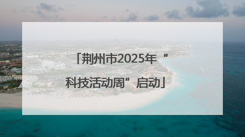 荆州市2025年“科技活动周”启动