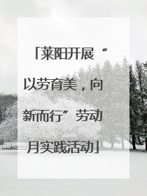 莱阳开展“以劳育美，向新而行”劳动月实践活动