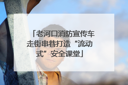 老河口消防宣传车走街串巷打造“流动式”安全课堂