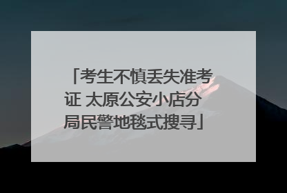 考生不慎丢失准考证 太原公安小店分局民警地毯式搜寻