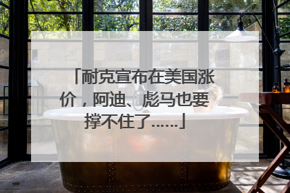 耐克宣布在美国涨价，阿迪、彪马也要撑不住了……