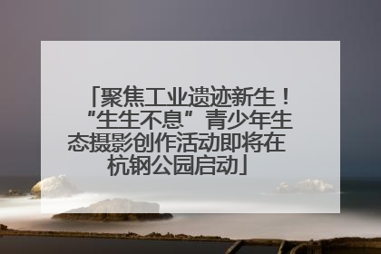 聚焦工业遗迹新生！“生生不息”青少年生态摄影创作活动即将在杭钢公园启动