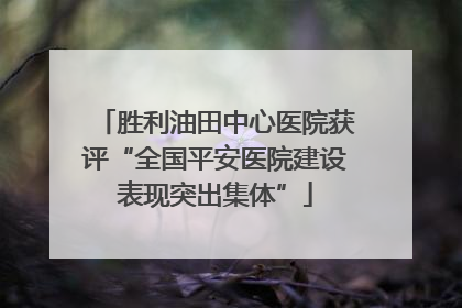 胜利油田中心医院获评“全国平安医院建设表现突出集体”
