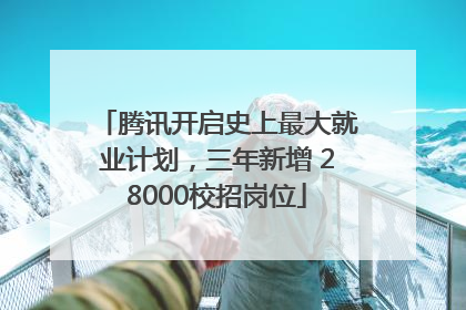 腾讯开启史上最大就业计划，三年新增 28000校招岗位
