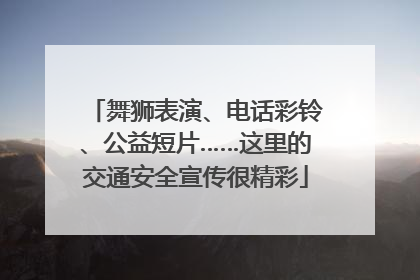 舞狮表演、电话彩铃、公益短片……这里的交通安全宣传很精彩