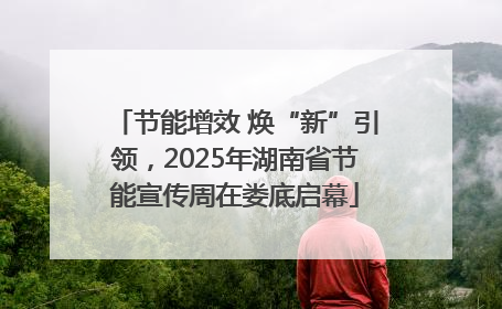节能增效 焕“新”引领，2025年湖南省节能宣传周在娄底启幕