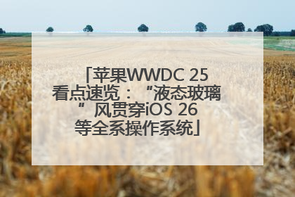 苹果WWDC 25看点速览：“液态玻璃”风贯穿iOS 26等全系操作系统