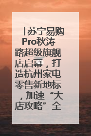 苏宁易购Pro秋涛路超级旗舰店启幕，打造杭州家电零售新地标，加速“大店攻略”全省布局
