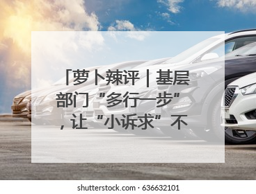 萝卜辣评｜基层部门“多行一步”，让“小诉求”不缺席法治守护